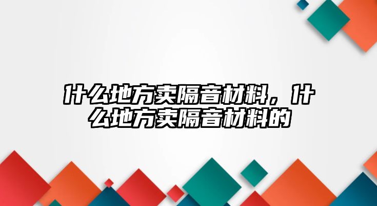 什么地方賣隔音材料，什么地方賣隔音材料的